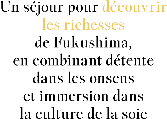 Un séjour pour découvrir les richesses de Fukushima, en combinant détente dans les onsens et immersion dans la culture de la soie